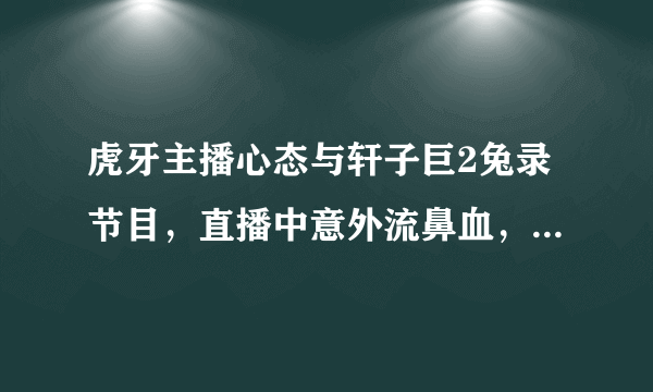 虎牙主播心态与轩子巨2兔录节目，直播中意外流鼻血，心态：这腿谁顶得住！如何评价？