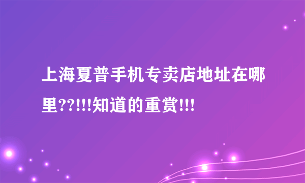 上海夏普手机专卖店地址在哪里??!!!知道的重赏!!!