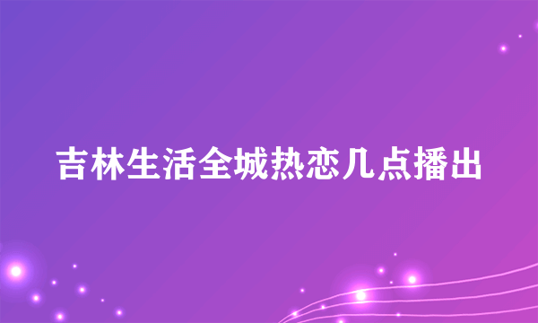 吉林生活全城热恋几点播出