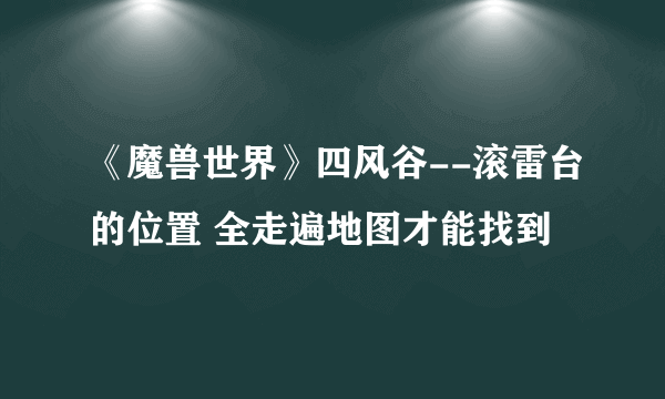 《魔兽世界》四风谷--滚雷台的位置 全走遍地图才能找到