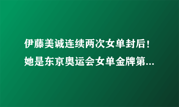 伊藤美诚连续两次女单封后！她是东京奥运会女单金牌第一种子吗？