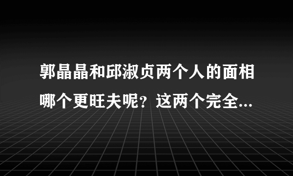 郭晶晶和邱淑贞两个人的面相哪个更旺夫呢？这两个完全不是一个类型的。