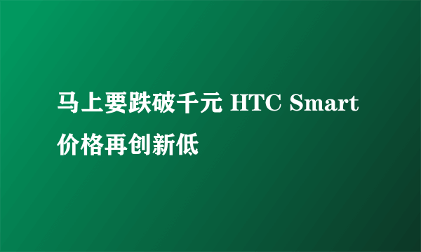 马上要跌破千元 HTC Smart价格再创新低