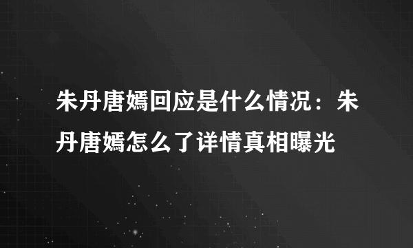 朱丹唐嫣回应是什么情况：朱丹唐嫣怎么了详情真相曝光