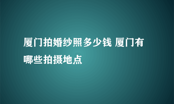 厦门拍婚纱照多少钱 厦门有哪些拍摄地点