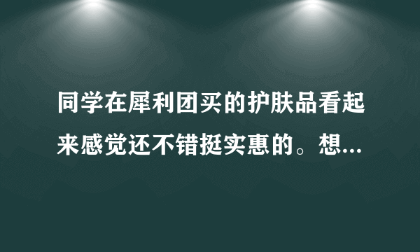 同学在犀利团买的护肤品看起来感觉还不错挺实惠的。想问一下犀利团的东西是正品吗