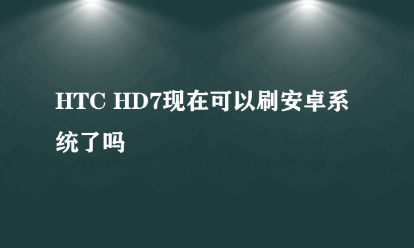 HTC HD7现在可以刷安卓系统了吗