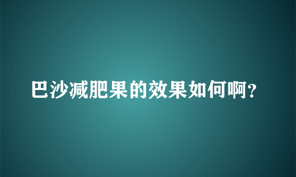 巴沙减肥果的效果如何啊？