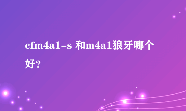 cfm4a1-s 和m4a1狼牙哪个好？