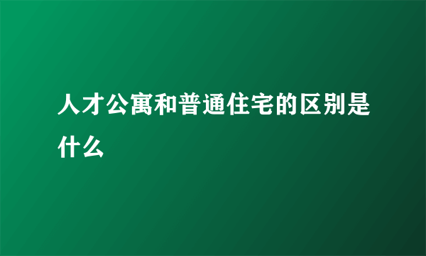 人才公寓和普通住宅的区别是什么