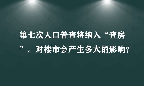 第七次人口普查将纳入“查房”。对楼市会产生多大的影响？