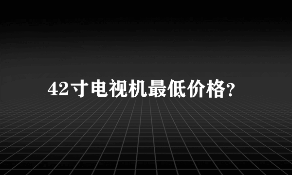 42寸电视机最低价格？