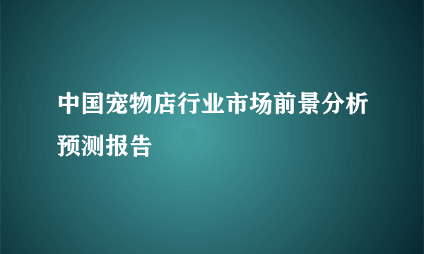 中国宠物店行业市场前景分析预测报告