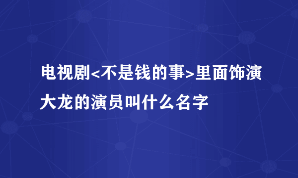 电视剧<不是钱的事>里面饰演大龙的演员叫什么名字