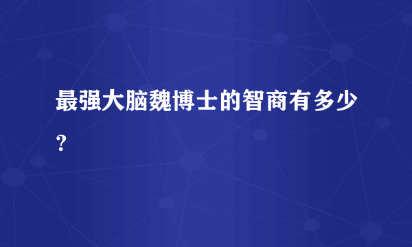 最强大脑魏博士的智商有多少？