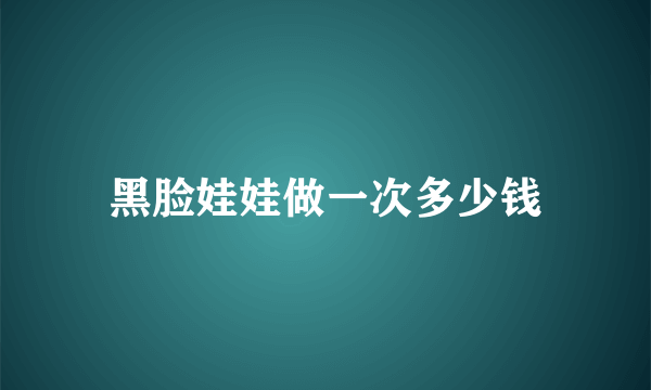 黑脸娃娃做一次多少钱