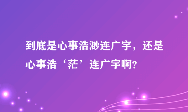 到底是心事浩渺连广宇，还是心事浩‘茫’连广宇啊？