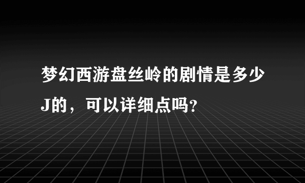 梦幻西游盘丝岭的剧情是多少J的，可以详细点吗？