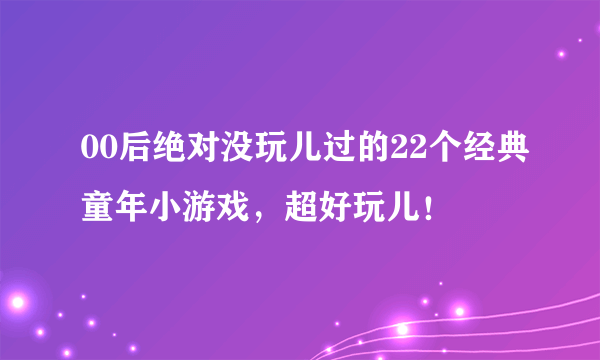 00后绝对没玩儿过的22个经典童年小游戏，超好玩儿！