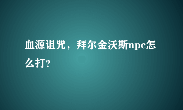 血源诅咒，拜尔金沃斯npc怎么打？