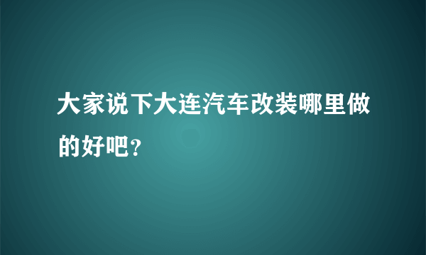 大家说下大连汽车改装哪里做的好吧？