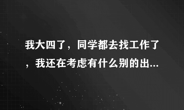 我大四了，同学都去找工作了，我还在考虑有什么别的出路，大家有什么建议能给我么？