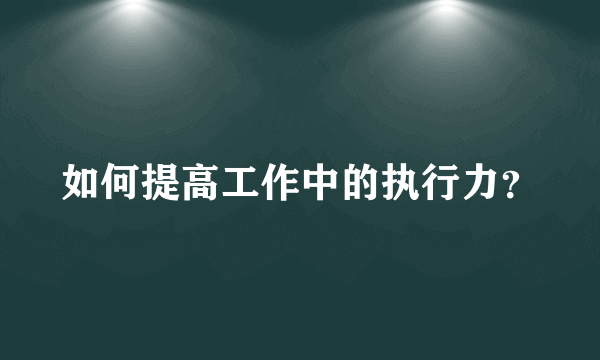 如何提高工作中的执行力？