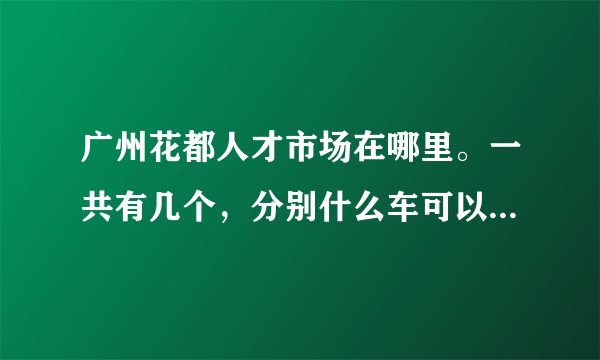 广州花都人才市场在哪里。一共有几个，分别什么车可以到达啊？