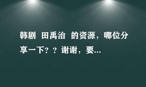 韩剧  田禹治  的资源，哪位分享一下？？谢谢，要电视剧版本的