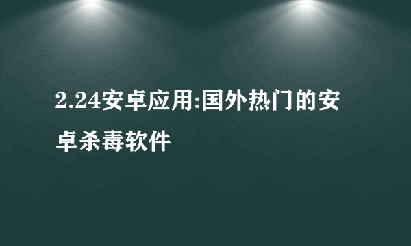 2.24安卓应用:国外热门的安卓杀毒软件