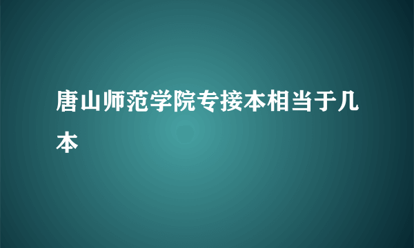 唐山师范学院专接本相当于几本