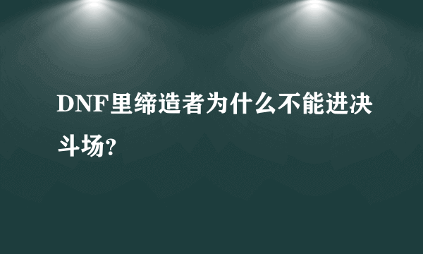 DNF里缔造者为什么不能进决斗场？