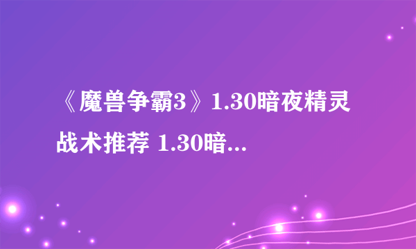 《魔兽争霸3》1.30暗夜精灵战术推荐 1.30暗夜精灵怎么玩