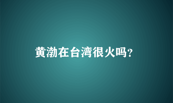 黄渤在台湾很火吗？