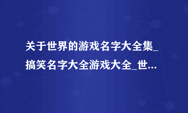 关于世界的游戏名字大全集_搞笑名字大全游戏大全_世界名狗大全及名字