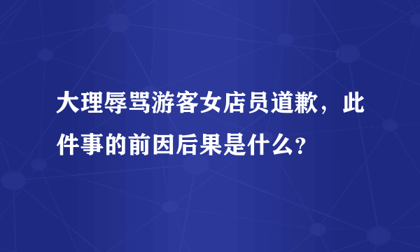 大理辱骂游客女店员道歉，此件事的前因后果是什么？