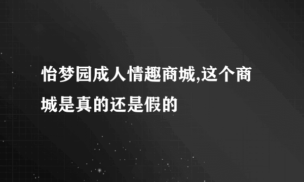 怡梦园成人情趣商城,这个商城是真的还是假的