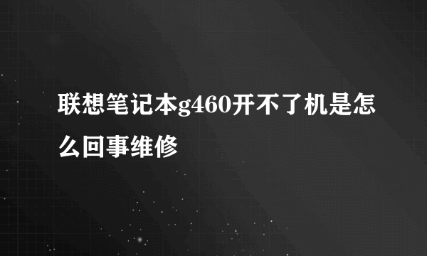 联想笔记本g460开不了机是怎么回事维修