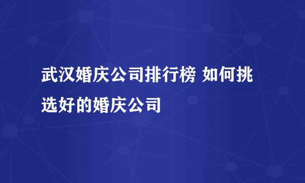 武汉婚庆公司排行榜 如何挑选好的婚庆公司