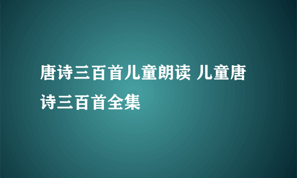 唐诗三百首儿童朗读 儿童唐诗三百首全集