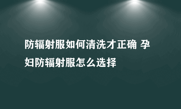 防辐射服如何清洗才正确 孕妇防辐射服怎么选择