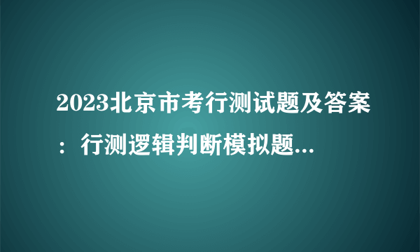 2023北京市考行测试题及答案：行测逻辑判断模拟题2022.09.01