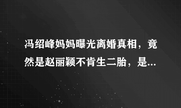 冯绍峰妈妈曝光离婚真相，竟然是赵丽颖不肯生二胎，是真的吗？