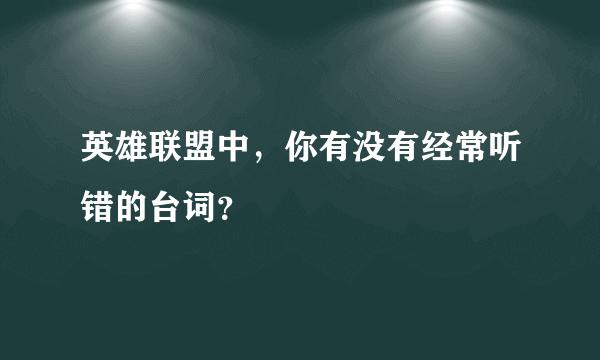 英雄联盟中，你有没有经常听错的台词？