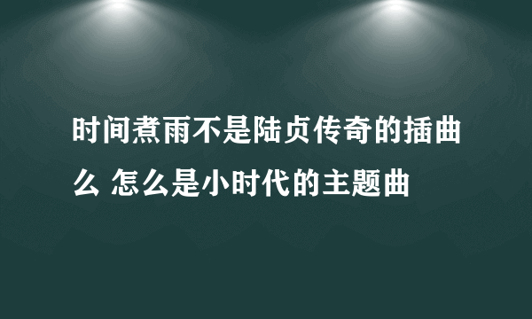 时间煮雨不是陆贞传奇的插曲么 怎么是小时代的主题曲