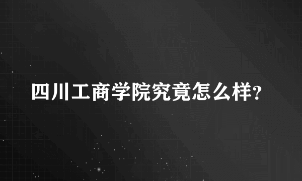 四川工商学院究竟怎么样？