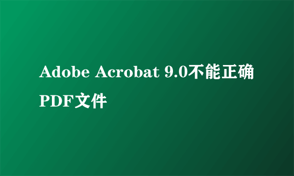 Adobe Acrobat 9.0不能正确PDF文件