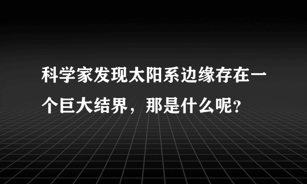 科学家发现太阳系边缘存在一个巨大结界，那是什么呢？