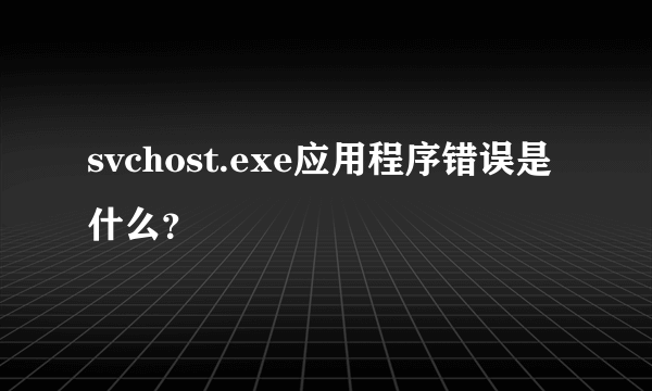 svchost.exe应用程序错误是什么？