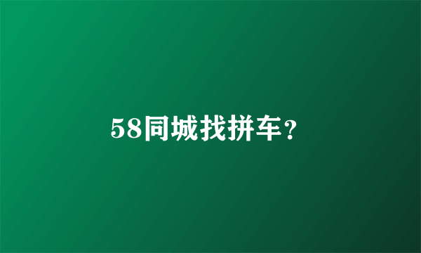 58同城找拼车？